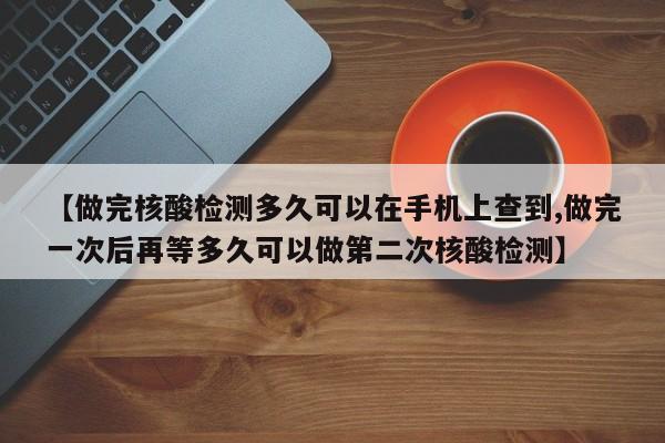 【做完核酸检测多久可以在手机上查到,做完一次后再等多久可以做第二次核酸检测】